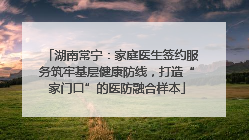 湖南常宁：家庭医生签约服务筑牢基层健康防线，打造“家门口”的医防融合样本