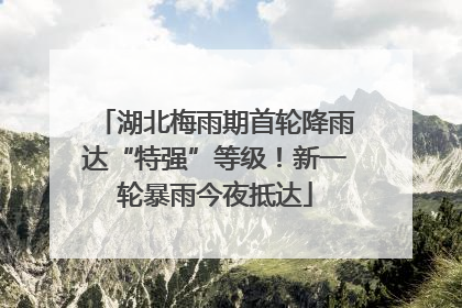 湖北梅雨期首轮降雨达“特强”等级！新一轮暴雨今夜抵达
