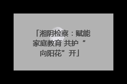 湘阴检察：赋能家庭教育 共护“向阳花”开