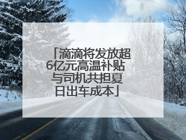 滴滴将发放超6亿元高温补贴 与司机共担夏日出车成本