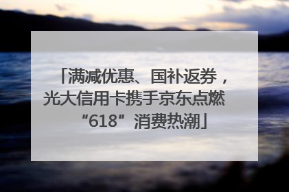 满减优惠、国补返券，光大信用卡携手京东点燃“618”消费热潮