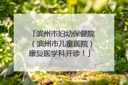 滨州市妇幼保健院（滨州市儿童医院）康复医学科开诊！