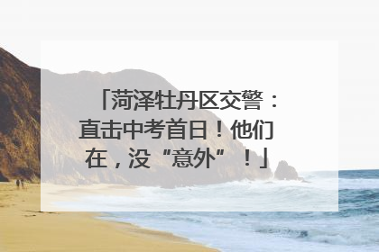 菏泽牡丹区交警：直击中考首日！他们在，没“意外”！