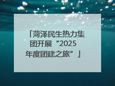 菏泽民生热力集团开展“2025年度团建之旅”