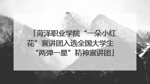 菏泽职业学院“一朵小红花”宣讲团入选全国大学生“两弹一星”精神宣讲团
