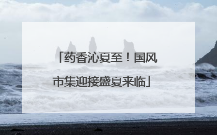 药香沁夏至！国风市集迎接盛夏来临