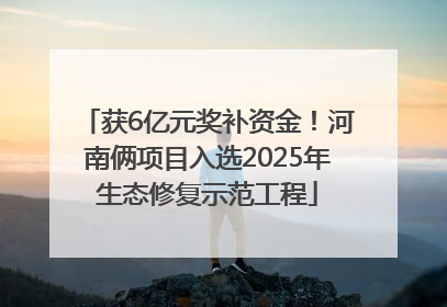 获6亿元奖补资金！河南俩项目入选2025年生态修复示范工程