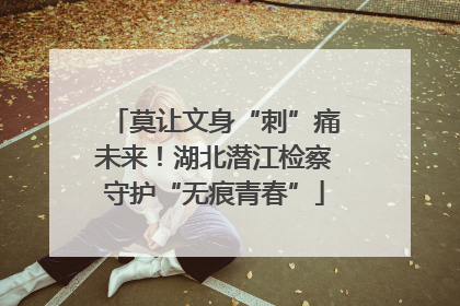 莫让文身“刺”痛未来！湖北潜江检察守护“无痕青春”