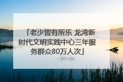老少皆有所乐 龙湾新时代文明实践中心三年服务群众80万人次