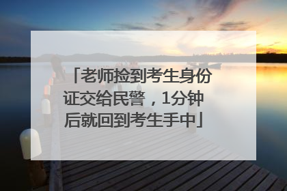 老师捡到考生身份证交给民警，1分钟后就回到考生手中