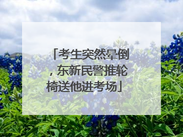 考生突然晕倒，东新民警推轮椅送他进考场