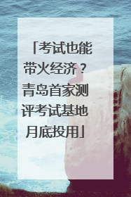 考试也能带火经济？青岛首家测评考试基地月底投用