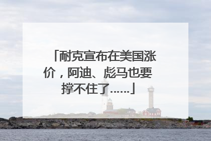 耐克宣布在美国涨价，阿迪、彪马也要撑不住了……