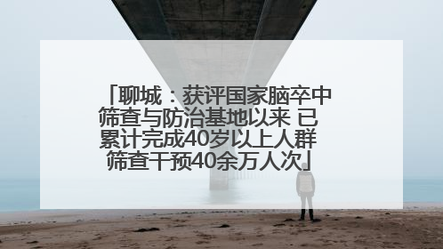 聊城：获评国家脑卒中筛查与防治基地以来 已累计完成40岁以上人群筛查干预40余万人次