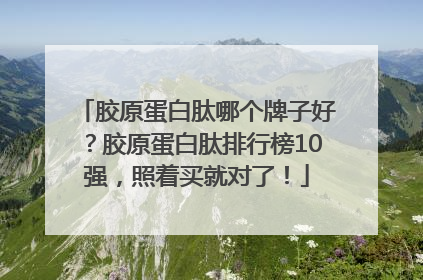 胶原蛋白肽哪个牌子好？胶原蛋白肽排行榜10强，照着买就对了！