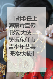 胡歌任上海禁毒宣传形象大使，樊振东任市青少年禁毒形象大使