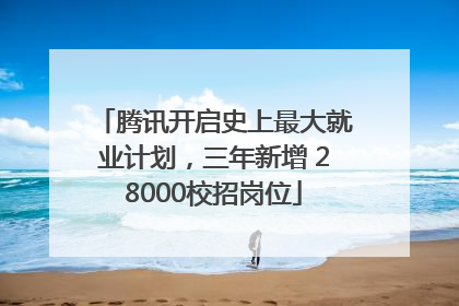 腾讯开启史上最大就业计划，三年新增 28000校招岗位