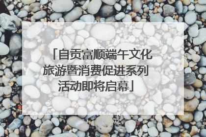 自贡富顺端午文化旅游暨消费促进系列活动即将启幕