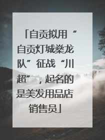 自贡拟用“自贡灯城燊龙队”征战“川超”，起名的是美发用品店销售员