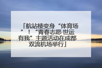 航站楼变身“体育场”！“青春志愿·世运有我”主题活动在成都双流机场举行