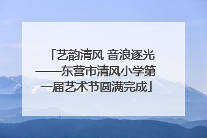艺韵清风 音浪逐光——东营市清风小学第一届艺术节圆满完成