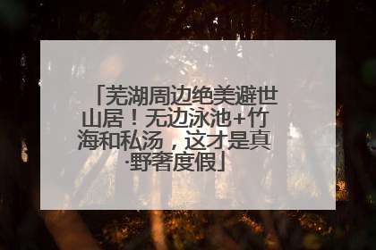 芜湖周边绝美避世山居！无边泳池+竹海和私汤，这才是真·野奢度假