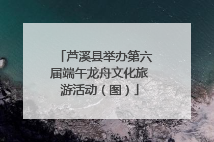 芦溪县举办第六届端午龙舟文化旅游活动（图）