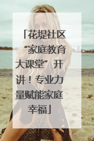 花堤社区“家庭教育大课堂”开讲！专业力量赋能家庭幸福