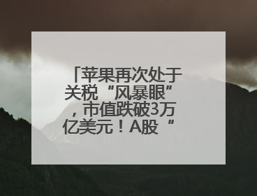 苹果再次处于关税“风暴眼”，市值跌破3万亿美元！A股“果链”承压