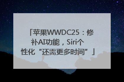 苹果WWDC25：修补AI功能，Siri个性化“还需更多时间”