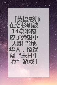 英摄影师在洛杉矶被14毫米橡皮子弹射中大腿 当地华人：像误闯“末日生存”游戏