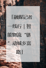 融媒记者一线行｜智能物流“链”动城乡富路
