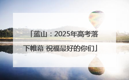 蓝山：2025年高考落下帷幕 祝福最好的你们