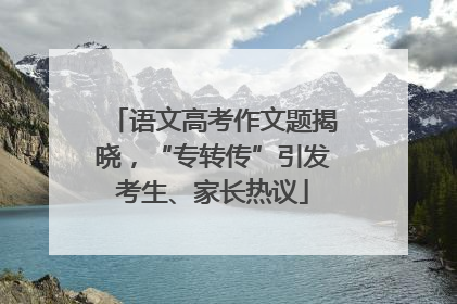 语文高考作文题揭晓，“专转传”引发考生、家长热议