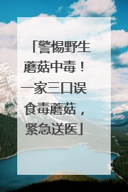 警惕野生蘑菇中毒！一家三口误食毒蘑菇，紧急送医