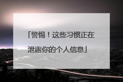 警惕！这些习惯正在泄露你的个人信息