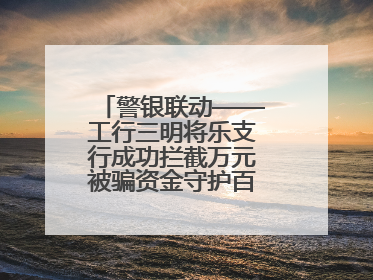 警银联动——工行三明将乐支行成功拦截万元被骗资金守护百姓“钱袋子”