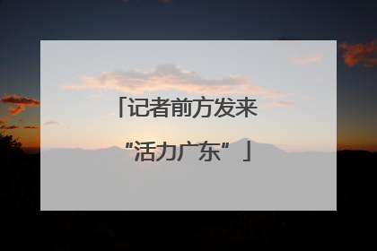 记者前方发来“活力广东”