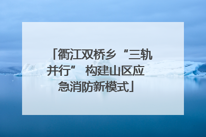 衢江双桥乡“三轨并行” 构建山区应急消防新模式