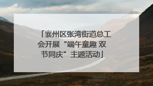 襄州区张湾街道总工会开展“端午童趣 双节同庆”主题活动