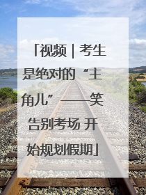 视频｜考生是绝对的“主角儿”——笑告别考场 开始规划假期
