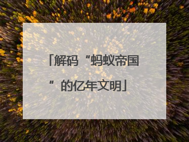 解码“蚂蚁帝国”的亿年文明