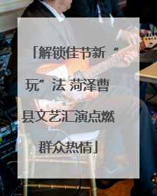 解锁佳节新“玩”法 菏泽曹县文艺汇演点燃群众热情