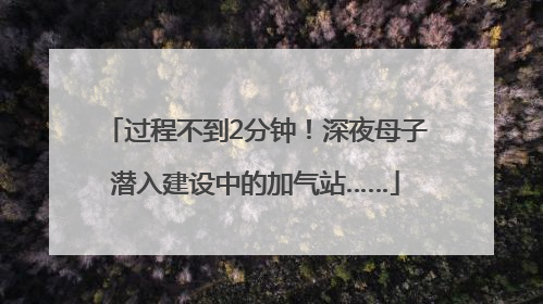 过程不到2分钟!深夜母子潜入建设中的加气站……