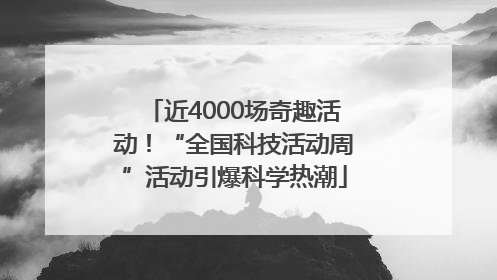 近4000场奇趣活动！“全国科技活动周”活动引爆科学热潮