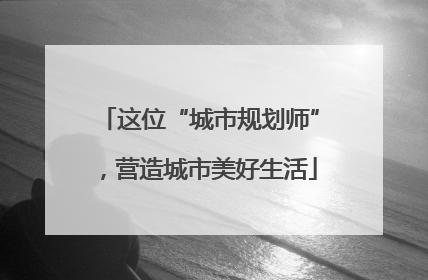 这位“城市规划师”，营造城市美好生活