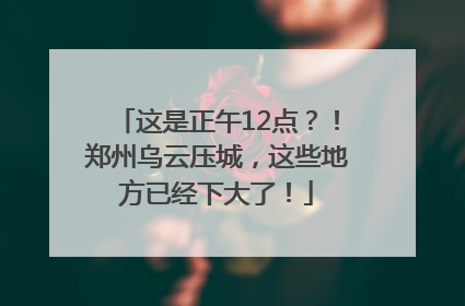 这是正午12点？！郑州乌云压城，这些地方已经下大了！
