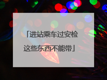 进站乘车过安检 这些东西不能带