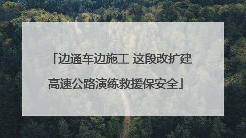 边通车边施工 这段改扩建高速公路演练救援保安全