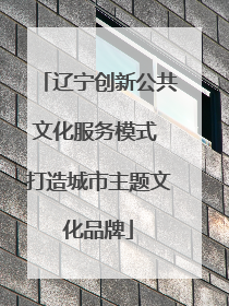 辽宁创新公共文化服务模式 打造城市主题文化品牌